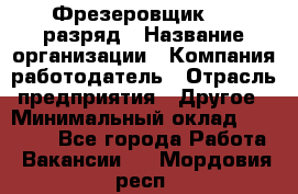 Фрезеровщик 4-6 разряд › Название организации ­ Компания-работодатель › Отрасль предприятия ­ Другое › Минимальный оклад ­ 40 000 - Все города Работа » Вакансии   . Мордовия респ.